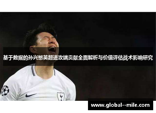 基于数据的孙兴慜英超进攻端贡献全面解析与价值评估战术影响研究 基于数据的孙兴慜英超进攻端贡献全面解析与价值评估战术影响研究