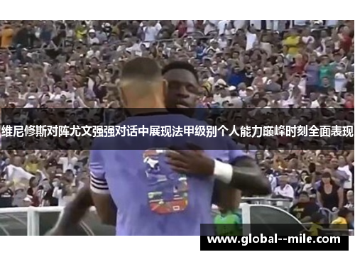 维尼修斯对阵尤文强强对话中展现法甲级别个人能力巅峰时刻全面表现 维尼修斯对阵尤文强强对话中展现法甲级别个人能力巅峰时刻全面表现