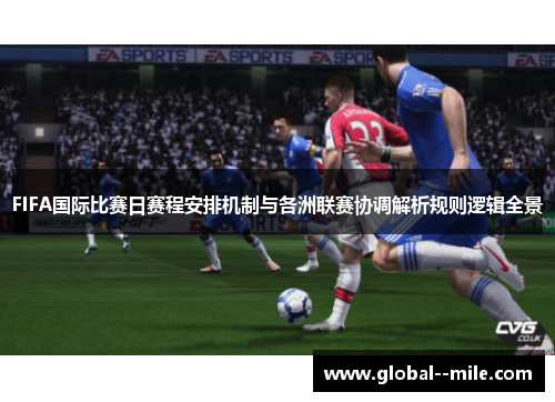 FIFA国际比赛日赛程安排机制与各洲联赛协调解析规则逻辑全景 FIFA国际比赛日赛程安排机制与各洲联赛协调解析规则逻辑全景