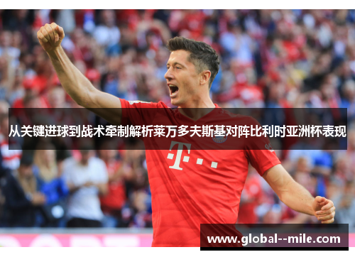 从关键进球到战术牵制解析莱万多夫斯基对阵比利时亚洲杯表现 从关键进球到战术牵制解析莱万多夫斯基对阵比利时亚洲杯表现