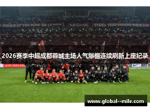 2026赛季中超成都蓉城主场人气爆棚连续刷新上座纪录