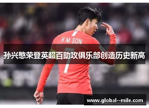 孙兴慜荣登英超百助攻俱乐部创造历史新高 孙兴慜荣登英超百助攻俱乐部创造历史新高